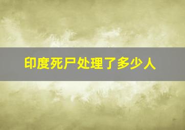 印度死尸处理了多少人