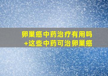 卵巢癌中药治疗有用吗+这些中药可治卵巢癌