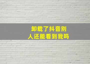 卸载了抖音别人还能看到我吗