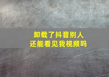 卸载了抖音别人还能看见我视频吗