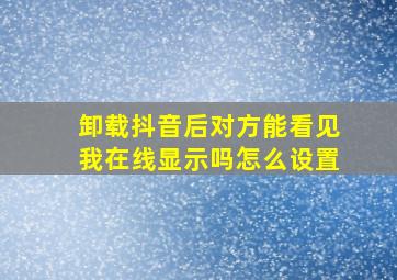 卸载抖音后对方能看见我在线显示吗怎么设置