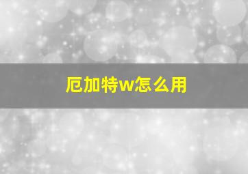 厄加特w怎么用