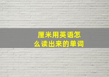 厘米用英语怎么读出来的单词