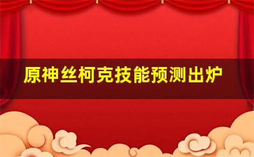 原神丝柯克技能预测出炉