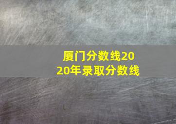 厦门分数线2020年录取分数线