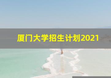 厦门大学招生计划2021