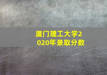 厦门理工大学2020年录取分数