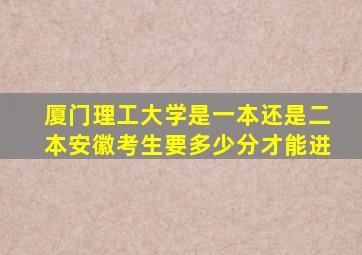 厦门理工大学是一本还是二本安徽考生要多少分才能进