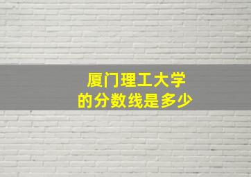 厦门理工大学的分数线是多少