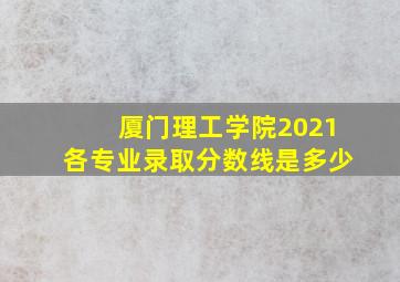 厦门理工学院2021各专业录取分数线是多少