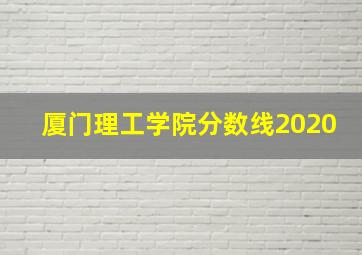 厦门理工学院分数线2020