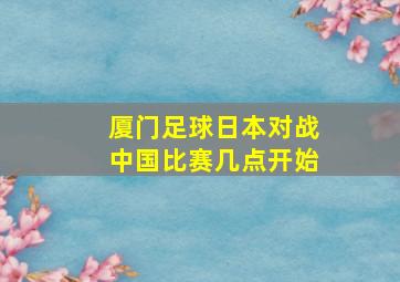 厦门足球日本对战中国比赛几点开始