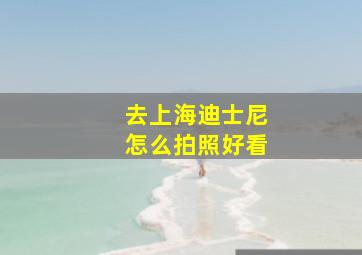 去上海迪士尼怎么拍照好看