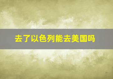 去了以色列能去美国吗