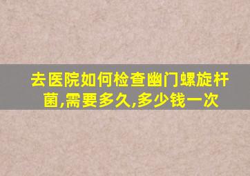 去医院如何检查幽门螺旋杆菌,需要多久,多少钱一次