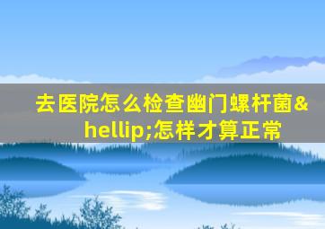 去医院怎么检查幽门螺杆菌…怎样才算正常