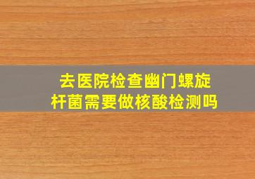 去医院检查幽门螺旋杆菌需要做核酸检测吗