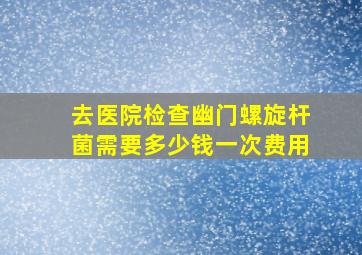 去医院检查幽门螺旋杆菌需要多少钱一次费用