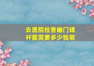 去医院检查幽门螺杆菌需要多少钱呢