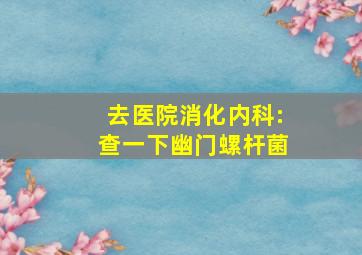 去医院消化内科:查一下幽门螺杆菌