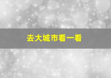 去大城市看一看