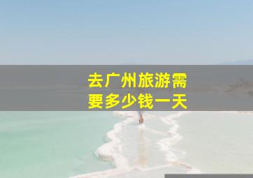 去广州旅游需要多少钱一天