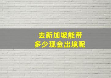 去新加坡能带多少现金出境呢