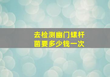 去检测幽门螺杆菌要多少钱一次