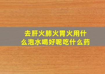 去肝火肺火胃火用什么泡水喝好呢吃什么药