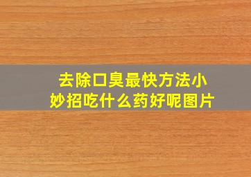 去除口臭最快方法小妙招吃什么药好呢图片