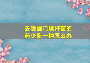 去除幽门螺杆菌的药少吃一种怎么办