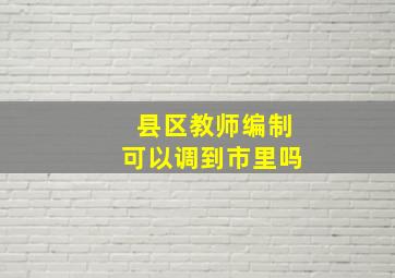 县区教师编制可以调到市里吗