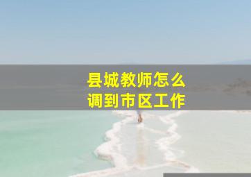 县城教师怎么调到市区工作