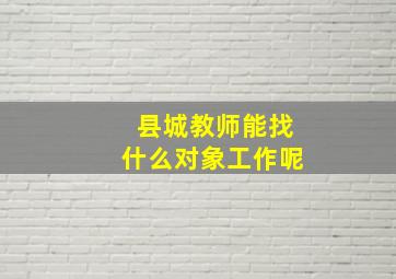 县城教师能找什么对象工作呢