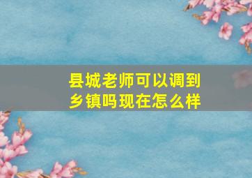 县城老师可以调到乡镇吗现在怎么样