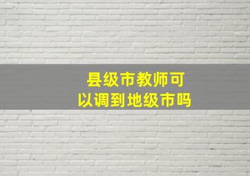 县级市教师可以调到地级市吗