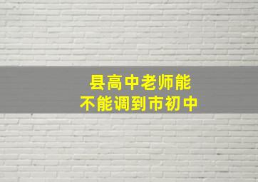 县高中老师能不能调到市初中