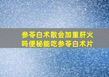 参苓白术散会加重肝火吗便秘能吃参苓白术片