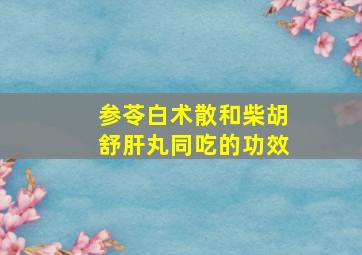 参苓白术散和柴胡舒肝丸同吃的功效