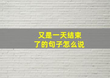 又是一天结束了的句子怎么说