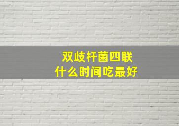 双歧杆菌四联什么时间吃最好