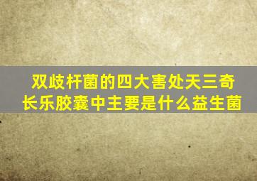 双歧杆菌的四大害处天三奇长乐胶囊中主要是什么益生菌