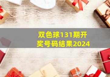 双色球131期开奖号码结果2024