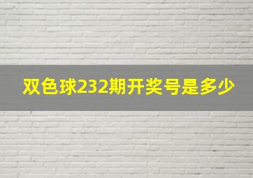 双色球232期开奖号是多少