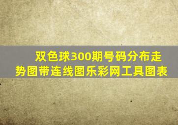 双色球300期号码分布走势图带连线图乐彩网工具图表