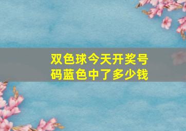 双色球今天开奖号码蓝色中了多少钱