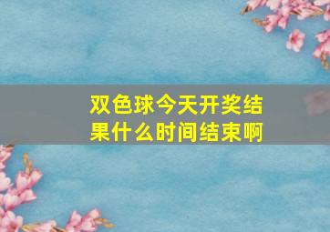 双色球今天开奖结果什么时间结束啊