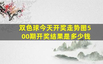 双色球今天开奖走势图500期开奖结果是多少钱