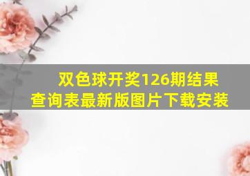 双色球开奖126期结果查询表最新版图片下载安装