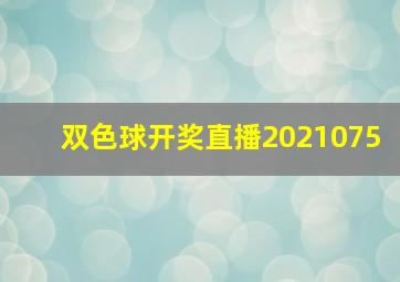 双色球开奖直播2021075